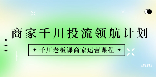 商家-千川投流 领航计划：千川老板课商家运营课程-乐优网创