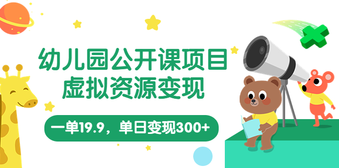 幼儿园公开课项目，虚拟资源变现，一单19.9，单日变现300+（教程+资料）-乐优网创