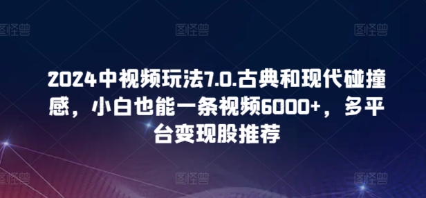 2024中视频玩法7.0.古典和现代碰撞感，小白也能一条视频6000+，多平台变现-乐优网创