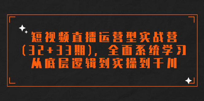 短视频直播运营型实战营(32+33期)，全面系统学习，从底层逻辑到实操到千川-乐优网创