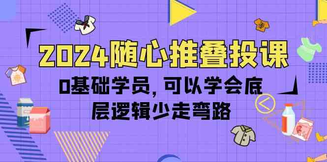 2024随心推叠投课，0基础学员，可以学会底层逻辑少走弯路（14节）-乐优网创