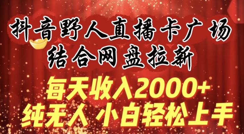 每天收入2000+，抖音野人直播卡广场，结合网盘拉新，纯无人，小白轻松上手-乐优网创