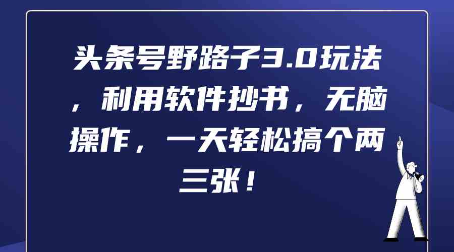 （9554期）头条号野路子3.0玩法，利用软件抄书，无脑操作，一天轻松搞个两三张！-乐优网创