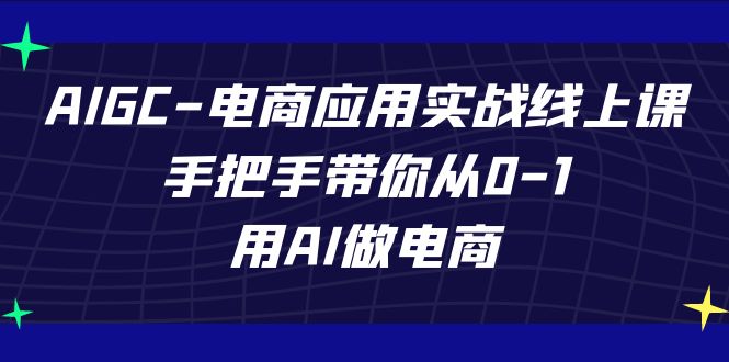 AIGC-电商应用实战线上课，手把手带你从0-1，用AI做电商-乐优网创