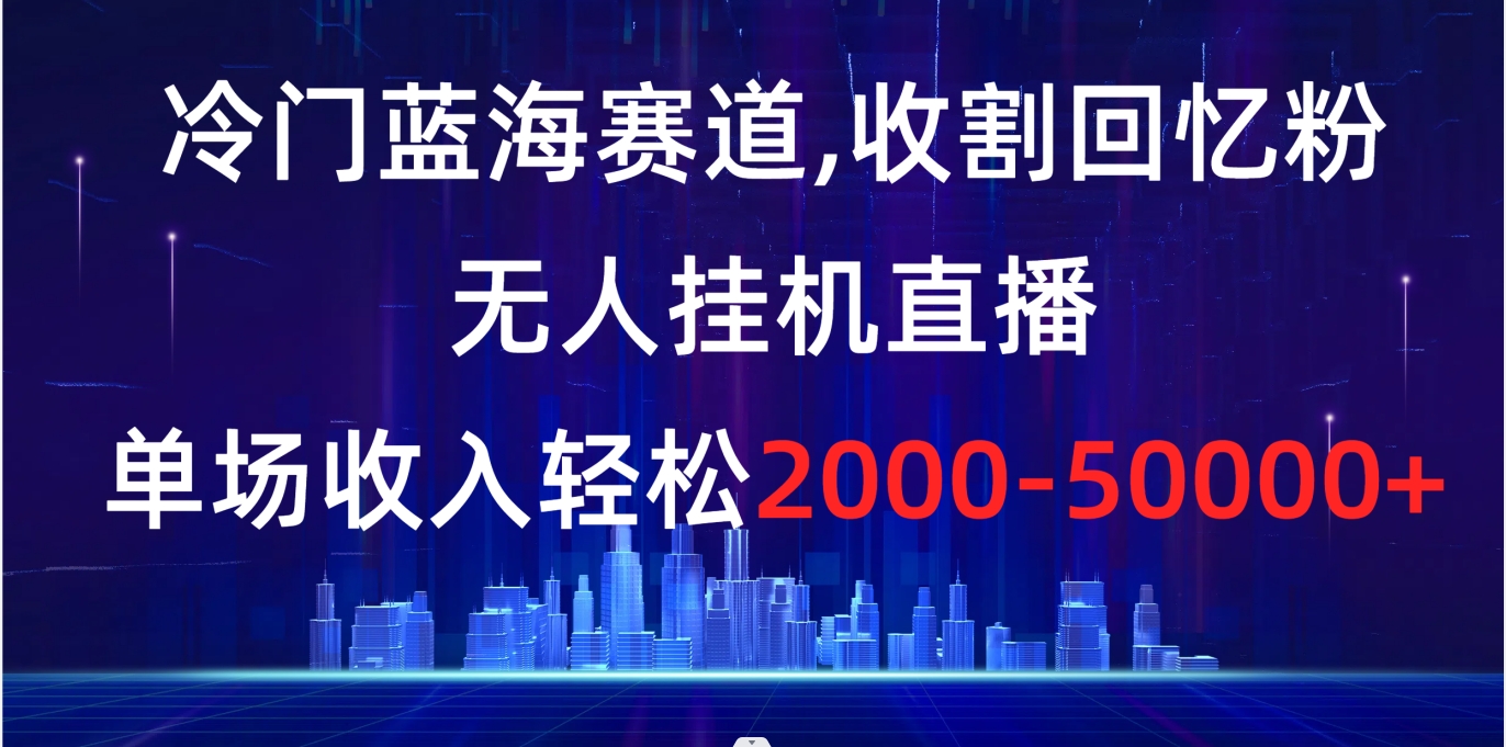 冷门蓝海赛道，收割回忆粉，无人挂机直播，单场收入轻松2000-5w+-乐优网创