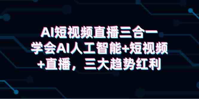 （9669期）AI短视频直播三合一，学会AI人工智能+短视频+直播，三大趋势红利-乐优网创