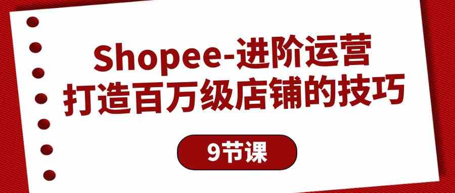 Shopee进阶运营：打造百万级店铺的技巧（9节课）-乐优网创