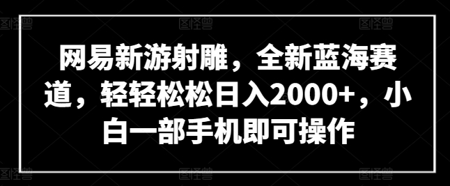 网易新游射雕，全新蓝海赛道，轻轻松松日入2000+，小白一部手机即可操作-乐优网创