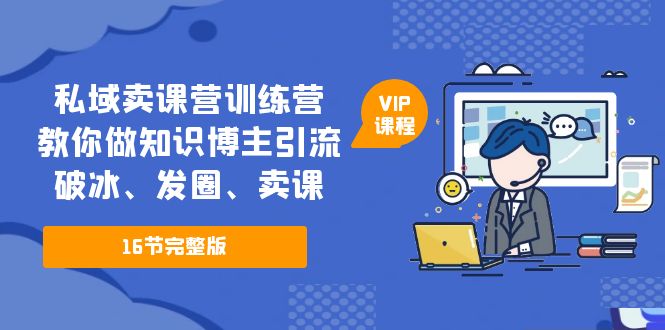 私域卖课营训练营：教你做知识博主引流、破冰、发圈、卖课（16节课完整版）-乐优网创