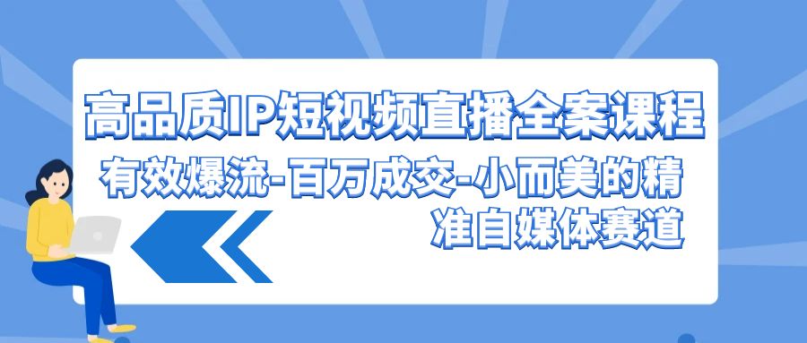 高品质IP短视频直播全案课程，有效爆流百万成交，小而美的精准自媒体赛道-乐优网创