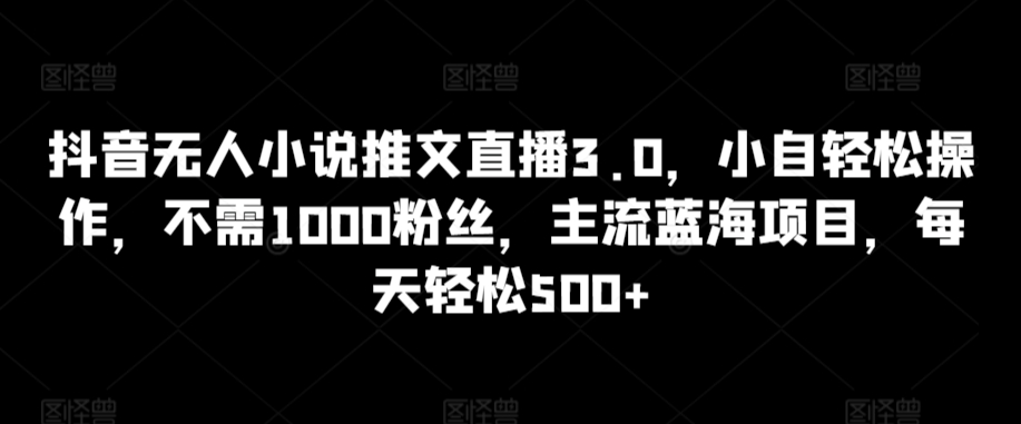 抖音无人小说推文直播3.0，小自轻松操作，不需1000粉丝，主流蓝海项目，每天轻松500+-乐优网创