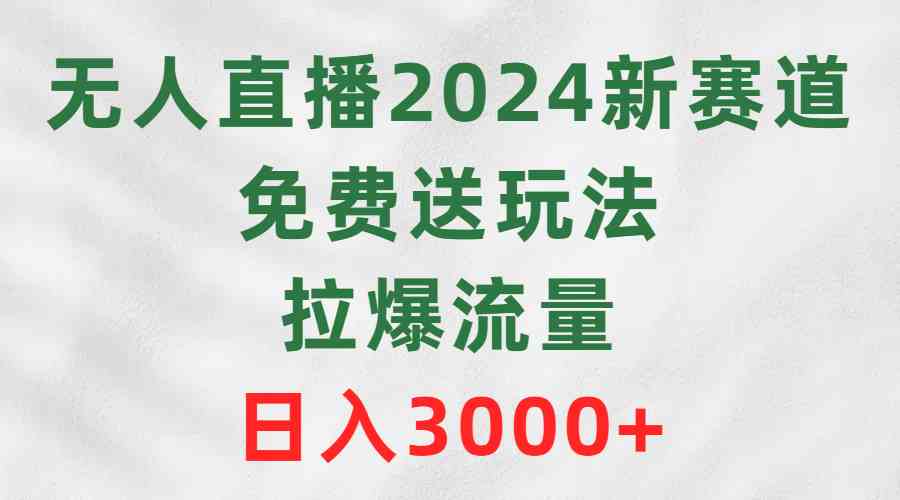 （9496期）无人直播2024新赛道，免费送玩法，拉爆流量，日入3000+-乐优网创