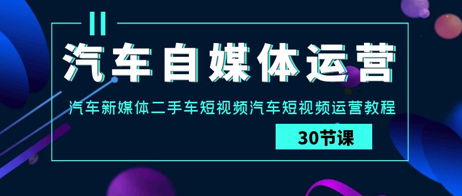 汽车自媒体运营实战课：汽车新媒体二手车短视频汽车短视频运营教程-乐优网创