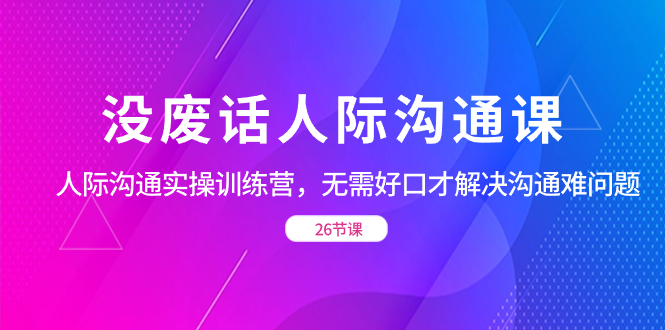 没废话人际 沟通课，人际 沟通实操训练营，无需好口才解决沟通难问题-乐优网创