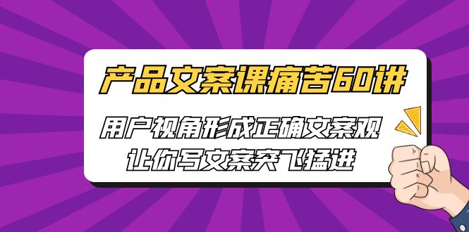 产品文案课痛苦60讲，用户视角形成正确文案观，让你写文案突飞猛进-乐优网创