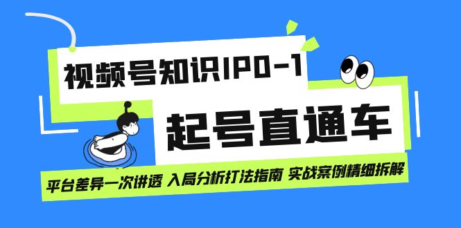 视频号知识IP0-1起号直通车 平台差异一次讲透 入局分析打法指南 实战案例..-乐优网创