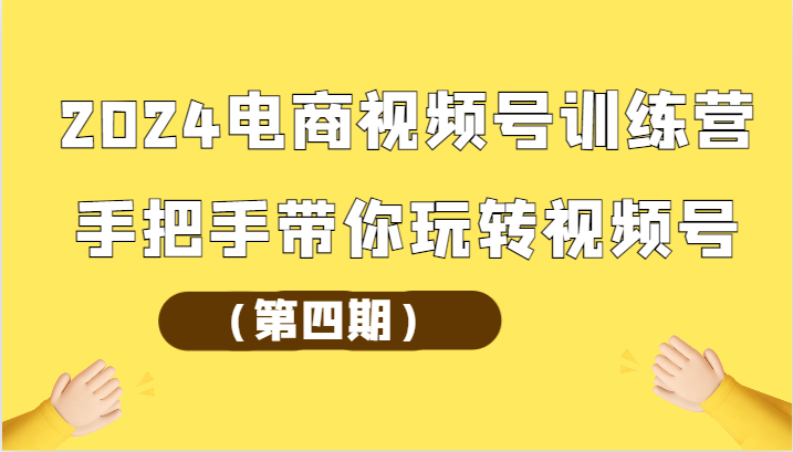 2024电商视频号训练营（第四期）手把手带你玩转视频号-乐优网创