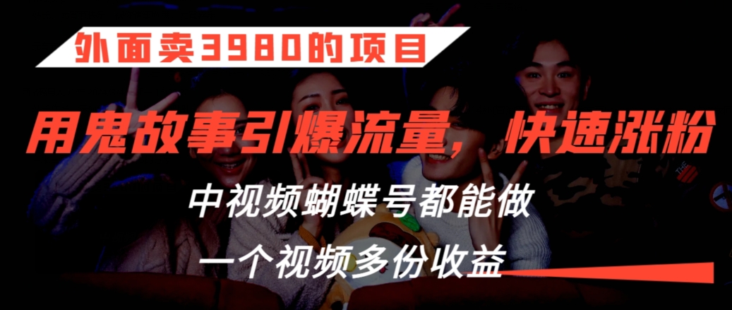 外面卖3980的项目，鬼故事引爆流量打法，中视频、蝴蝶号都能做，一个视频多份收益-乐优网创