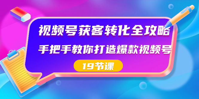 视频号-获客转化全攻略，手把手教你打造爆款视频号（19节课）-乐优网创