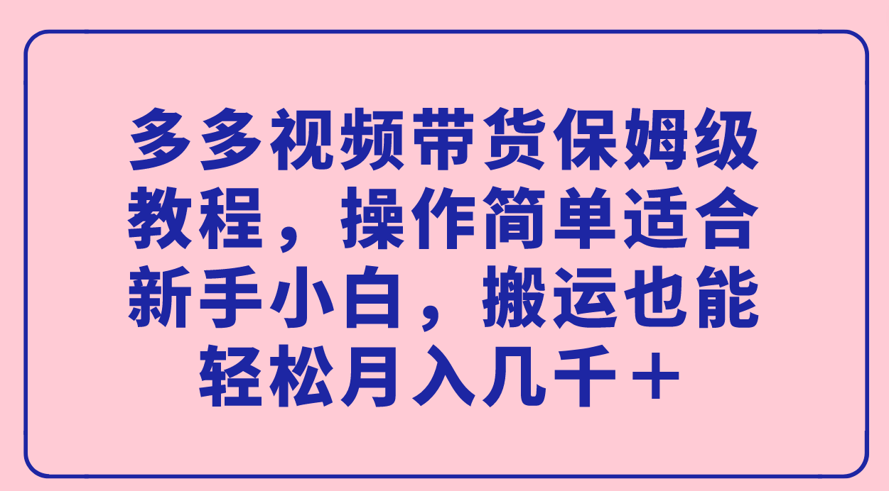 多多视频带货保姆级教程，操作简单适合新手小白，搬运也能轻松月入几千＋-乐优网创