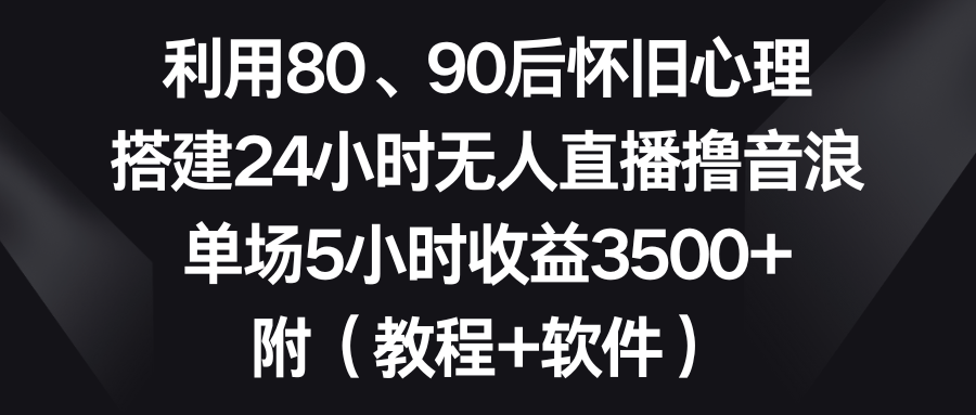 利用80、90后怀旧心理，搭建24小时无人直播撸音浪，单场5小时收益3500+…-乐优网创