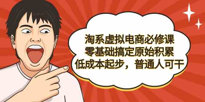 （9154期）淘系虚拟电商必修课，零基础搞定原始积累，低成本起步，普通人可干-乐优网创