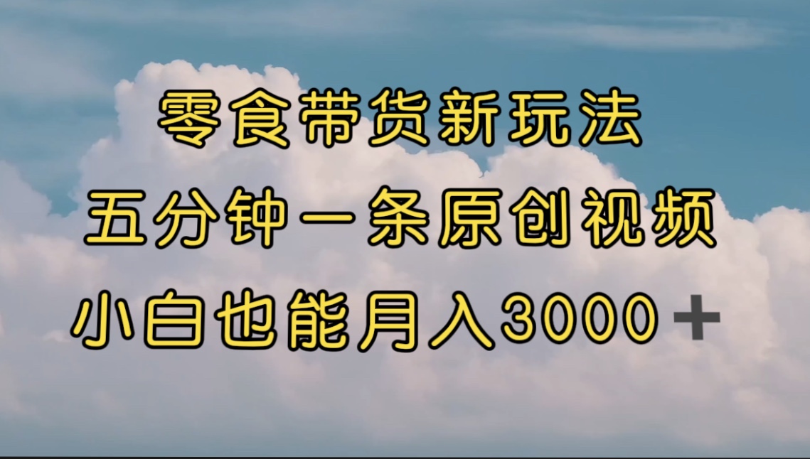 零食带货新玩法，5分钟一条原创视频，新手小白也能轻松月入3000+ （教程）-乐优网创