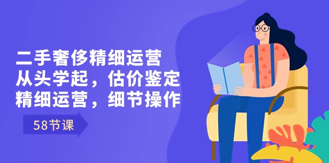 二手奢侈精细运营从头学起，估价鉴定，精细运营，细节操作（58节）-乐优网创