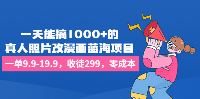 一天能搞1000+的，真人照片改漫画蓝海项目，一单9.9-19.9，收徒299，零成本-乐优网创