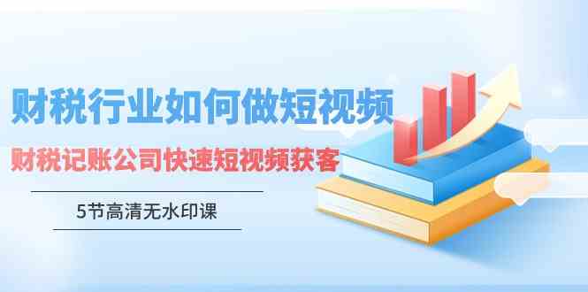 （9394期）财税行业怎样做短视频，财税记账公司快速短视频获客（5节高清无水印课）-乐优网创