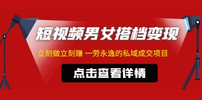 东哲·短视频男女搭档变现 立刻做立刻赚 一劳永逸的私域成交项目（不露脸）-乐优网创