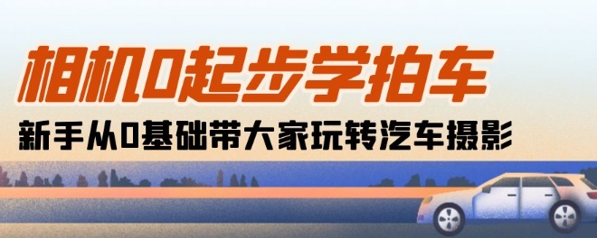 相机0起步学拍车：新手从0基础带大家玩转汽车摄影(18节课)-乐优网创