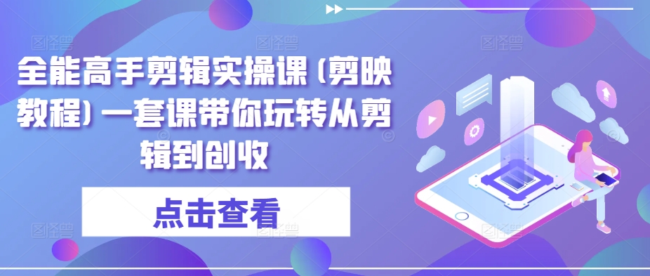 全能高手剪辑实操课(剪映教程)一套课带你玩转从剪辑到创收-乐优网创