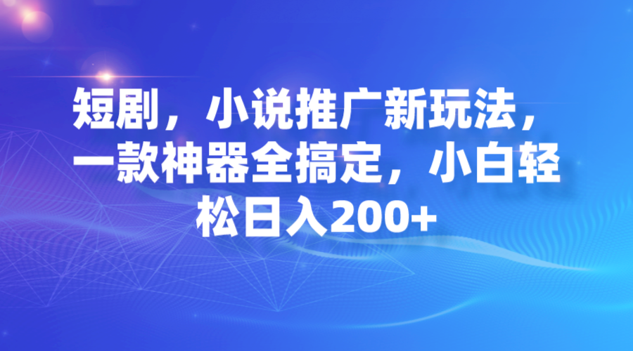 短剧，小说推广新玩法，一款神器全搞定，小白轻松日入200+-乐优网创