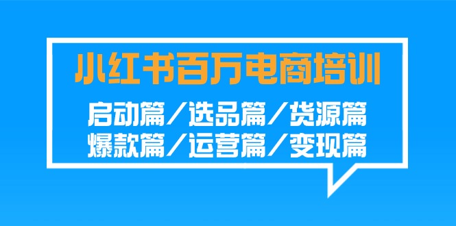 小红书百万电商培训班：启动篇/选品篇/货源篇/爆款篇/运营篇/变现篇-乐优网创