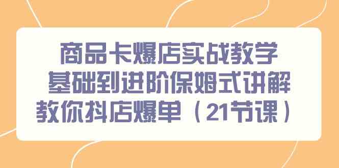 （9172期）商品卡爆店实战教学，基础到进阶保姆式讲解教你抖店爆单（21节课）-乐优网创