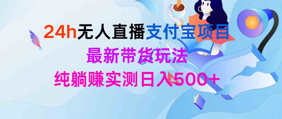 （9934期）24h无人直播支付宝项目，最新带货玩法，纯躺赚实测日入500+-乐优网创