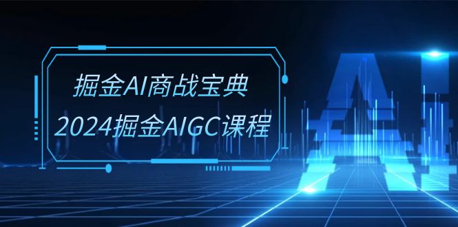 掘金AI商战宝典系统班：2024掘金AIGC课程（30节视频课）-乐优网创