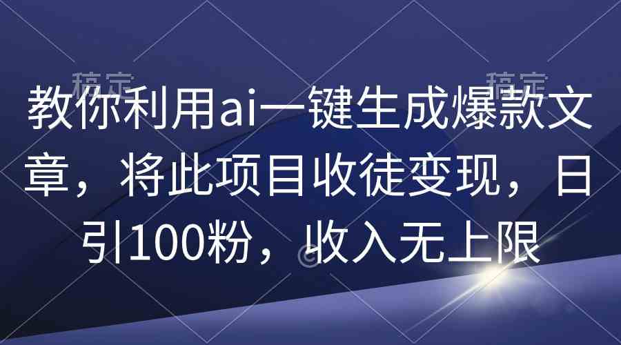 （9495期）教你利用ai一键生成爆款文章，将此项目收徒变现，日引100粉，收入无上限-乐优网创