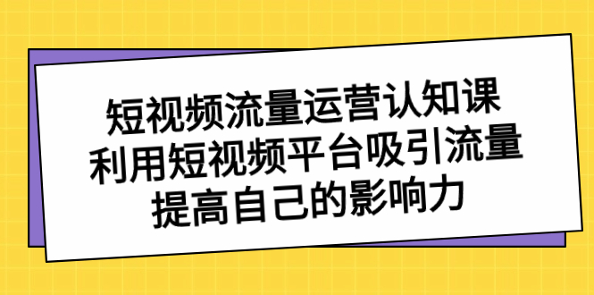 短视频流量-运营认知课，利用短视频平台吸引流量，提高自己的影响力-乐优网创