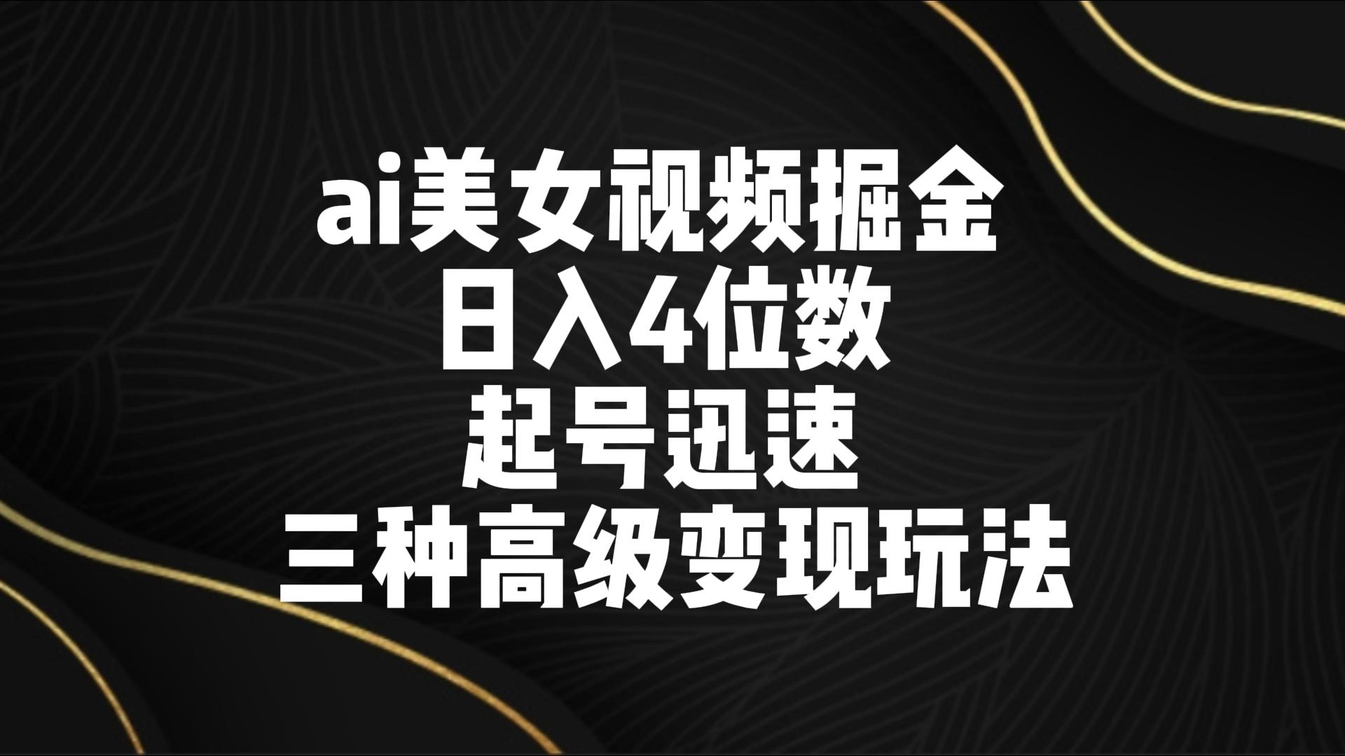 ai美女视频掘金 日入4位数 起号迅速 三种高级变现玩法-乐优网创