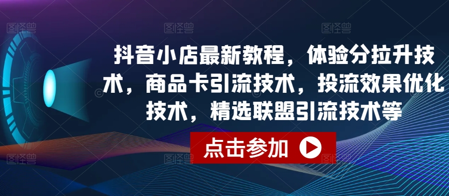 抖音小店最新教程，体验分拉升技术，商品卡引流技术，投流效果优化技术，精选联盟引流技术等-乐优网创