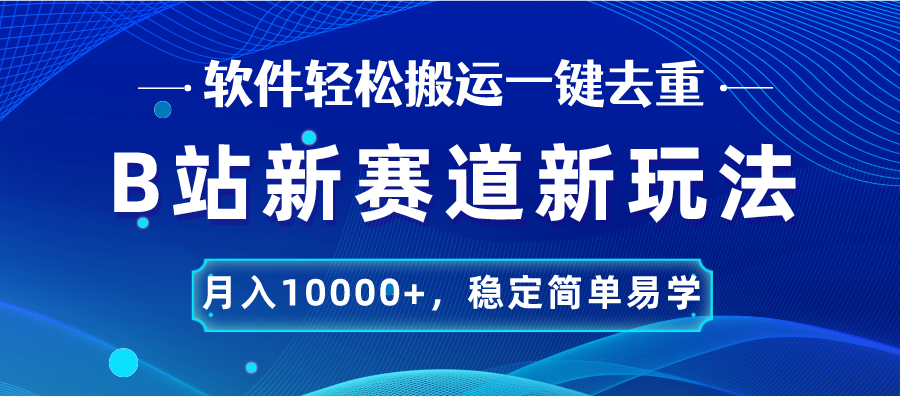 B站新赛道，无脑搬运一键去重，月入10000+，稳定简单易学-乐优网创