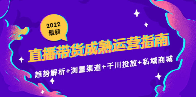 （4331期）2022最新直播带货成熟运营指南：趋势解析+浏量渠道+千川投放+私域商城-乐优网创