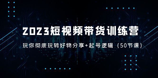 （5071期）2023短视频带货训练营：带你彻底玩转好物分享+起号逻辑（50节课）-乐优网创