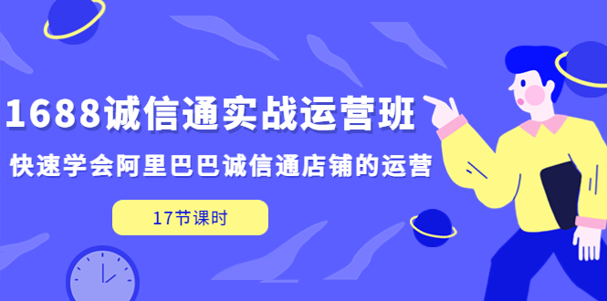 （5189期）1688诚信通实战运营班，快速学会阿里巴巴诚信通店铺的运营(17节课)-乐优网创