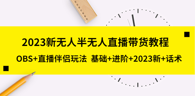 （5378期）2023新无人半无人直播带货教程 OBS+直播伴侣玩法  基础+进阶+2023新课+话术-乐优网创