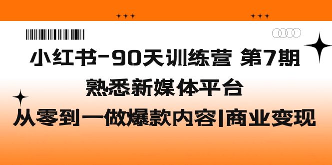 （5582期）小红书-90天训练营-第7期，熟悉新媒体平台|从零到一做爆款内容|商业变现-乐优网创