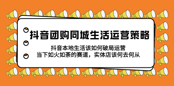 （5700期）抖音团购同城生活运营策略，抖音本地生活该如何破局，实体店该何去何从！-乐优网创