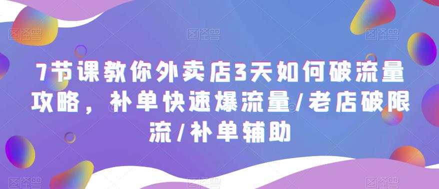 （5703期）7节课教你外卖店3天如何破流量攻略，补单快速爆流量/老店破限流/补单辅助-乐优网创